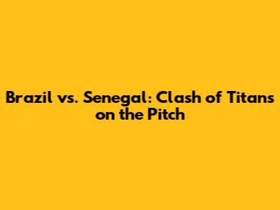 Brazil vs. Senegal: Clash of Titans on the Pitch