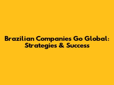 Brazilian Companies Go Global: Strategies & Success