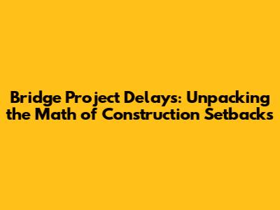 Bridge Project Delays: Unpacking the Math of Construction Setbacks