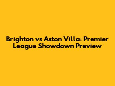 Brighton vs Aston Villa: Premier League Showdown Preview