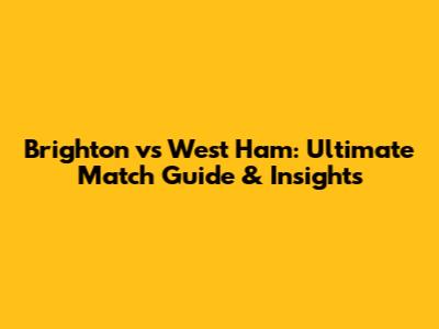 Brighton vs West Ham: Ultimate Match Guide & Insights