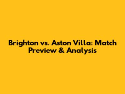Brighton vs. Aston Villa: Match Preview & Analysis