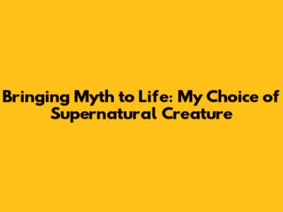 Bringing Myth to Life: My Choice of Supernatural Creature