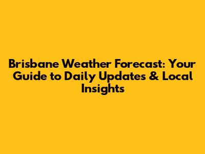 Brisbane Weather Forecast: Your Guide to Daily Updates & Local Insights