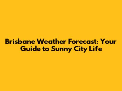 Brisbane Weather Forecast: Your Guide to Sunny City Life