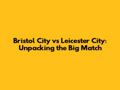 Bristol City vs Leicester City: Unpacking the Big Match