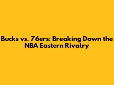 Bucks vs. 76ers: Breaking Down the NBA Eastern Rivalry