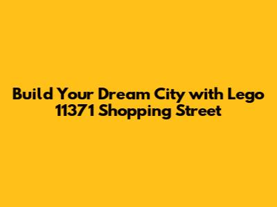 Build Your Dream City with Lego 11371 Shopping Street