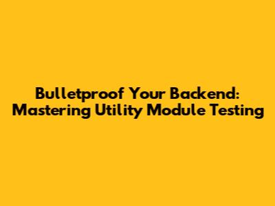 Bulletproof Your Backend: Mastering Utility Module Testing