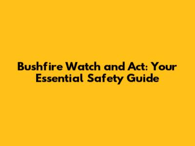 Bushfire Watch and Act: Your Essential Safety Guide