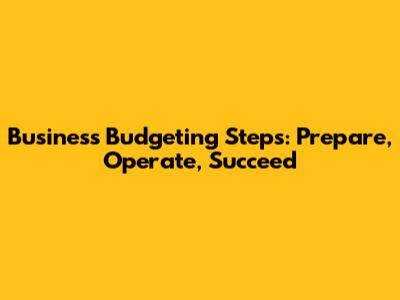Business Budgeting Steps: Prepare, Operate, Succeed