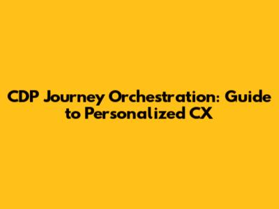 CDP Journey Orchestration: Guide to Personalized CX