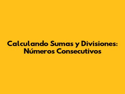 Calculando Sumas y Divisiones: Números Consecutivos