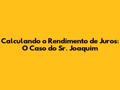 Calculando o Rendimento de Juros: O Caso do Sr. Joaquim