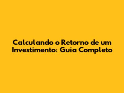 Calculando o Retorno de um Investimento: Guia Completo