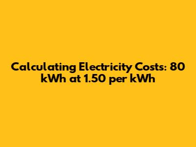 Calculating Electricity Costs: 80 kWh at 1.50 per kWh