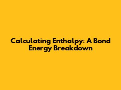 Calculating Enthalpy: A Bond Energy Breakdown