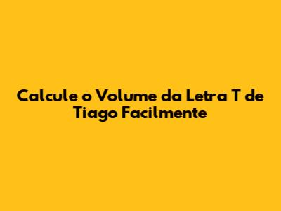 Calcule o Volume da Letra 'T' de Tiago Facilmente