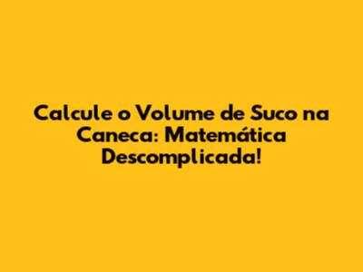 Calcule o Volume de Suco na Caneca: Matemática Descomplicada!