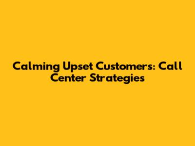 Calming Upset Customers: Call Center Strategies