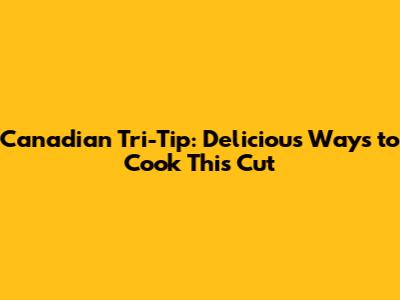 Canadian Tri-Tip: Delicious Ways to Cook This Cut