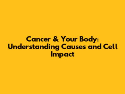 Cancer & Your Body: Understanding Causes and Cell Impact