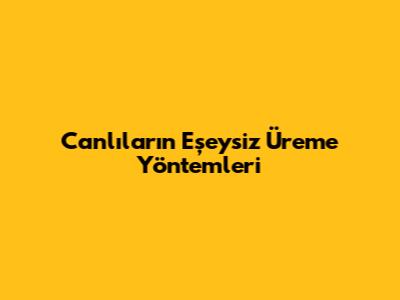 Canlıların Eşeysiz Üreme Yöntemleri