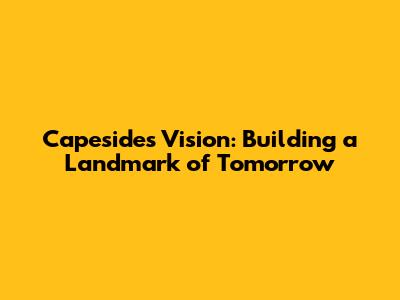 Capeside's Vision: Building a Landmark of Tomorrow