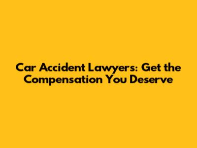 Car Accident Lawyers: Get the Compensation You Deserve