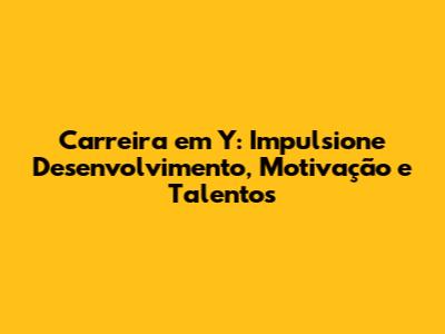 Carreira em Y: Impulsione Desenvolvimento, Motivação e Talentos