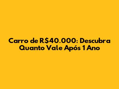 Carro de R$40.000: Descubra Quanto Vale Após 1 Ano