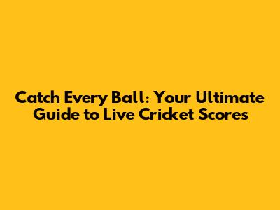 Catch Every Ball: Your Ultimate Guide to Live Cricket Scores