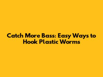 Catch More Bass: Easy Ways to Hook Plastic Worms