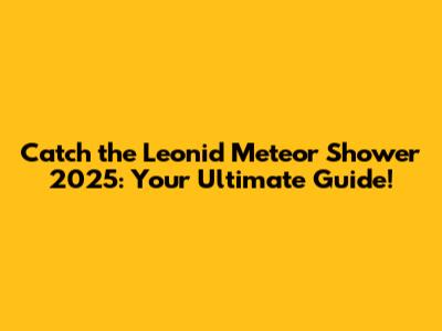 Catch the Leonid Meteor Shower 2025: Your Ultimate Guide!