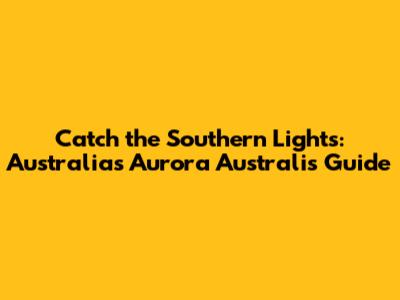 Catch the Southern Lights: Australia's Aurora Australis Guide