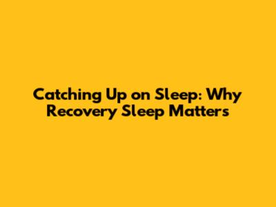 Catching Up on Sleep: Why Recovery Sleep Matters