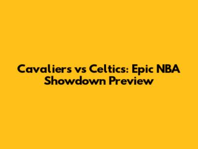 Cavaliers vs Celtics: Epic NBA Showdown Preview