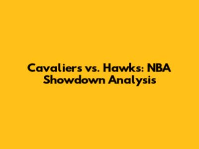 Cavaliers vs. Hawks: NBA Showdown Analysis