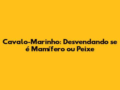 Cavalo-Marinho: Desvendando se é Mamífero ou Peixe