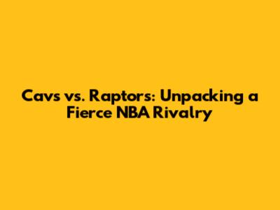 Cavs vs. Raptors: Unpacking a Fierce NBA Rivalry