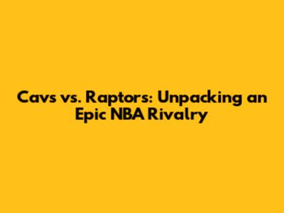 Cavs vs. Raptors: Unpacking an Epic NBA Rivalry