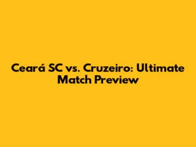 Ceará SC vs. Cruzeiro: Ultimate Match Preview
