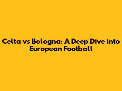 Celta vs Bologna: A Deep Dive into European Football