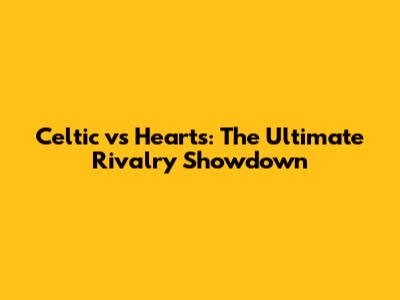 Celtic vs Hearts: The Ultimate Rivalry Showdown