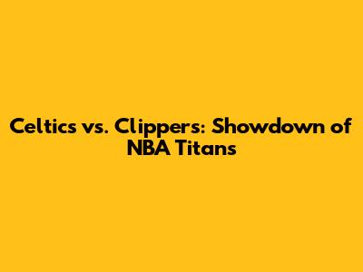 Celtics vs. Clippers: Showdown of NBA Titans