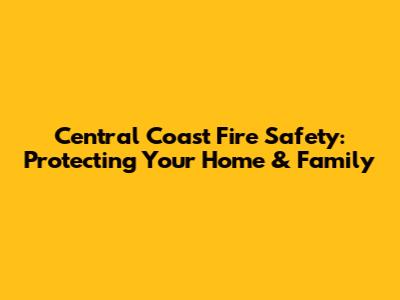 Central Coast Fire Safety: Protecting Your Home & Family