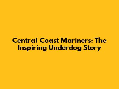 Central Coast Mariners: The Inspiring Underdog Story