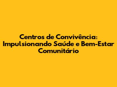 Centros de Convivência: Impulsionando Saúde e Bem-Estar Comunitário