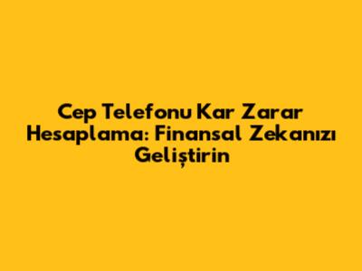 Cep Telefonu Kar Zarar Hesaplama: Finansal Zekanızı Geliştirin