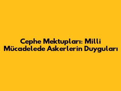Cephe Mektupları: Milli Mücadele'de Askerlerin Duyguları